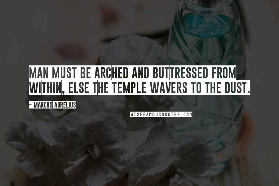 Marcus Aurelius Quotes: Man must be arched and buttressed from within, else the temple wavers to the dust.