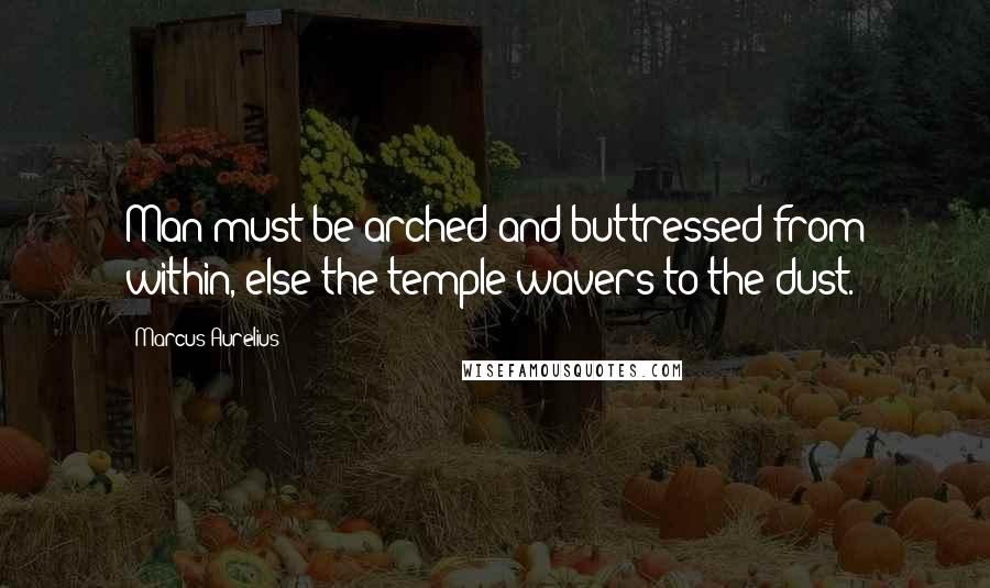 Marcus Aurelius Quotes: Man must be arched and buttressed from within, else the temple wavers to the dust.