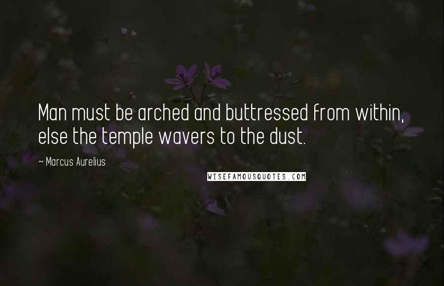 Marcus Aurelius Quotes: Man must be arched and buttressed from within, else the temple wavers to the dust.