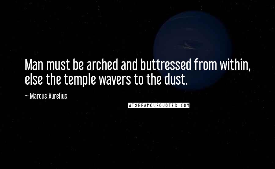 Marcus Aurelius Quotes: Man must be arched and buttressed from within, else the temple wavers to the dust.