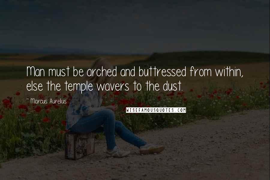 Marcus Aurelius Quotes: Man must be arched and buttressed from within, else the temple wavers to the dust.