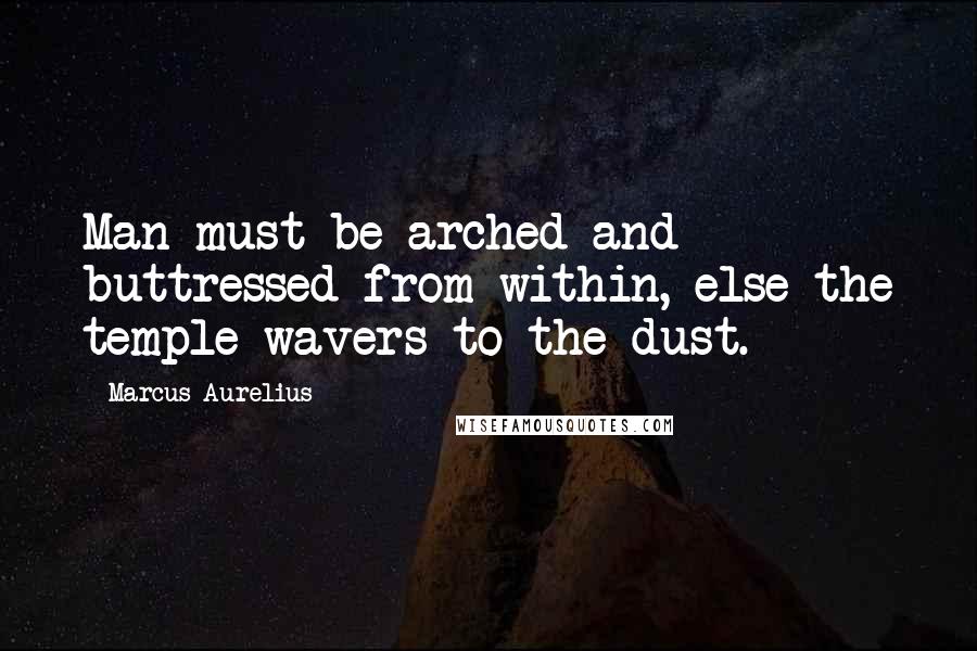 Marcus Aurelius Quotes: Man must be arched and buttressed from within, else the temple wavers to the dust.