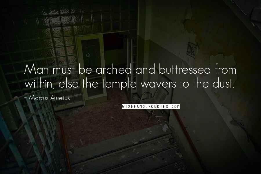 Marcus Aurelius Quotes: Man must be arched and buttressed from within, else the temple wavers to the dust.