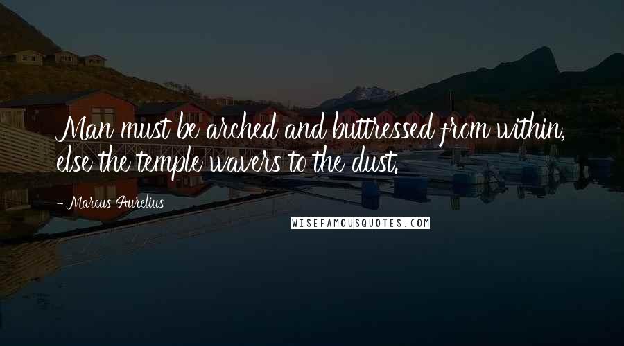 Marcus Aurelius Quotes: Man must be arched and buttressed from within, else the temple wavers to the dust.