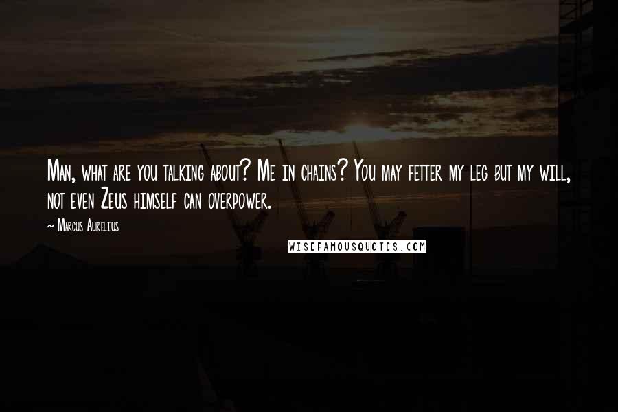 Marcus Aurelius Quotes: Man, what are you talking about? Me in chains? You may fetter my leg but my will, not even Zeus himself can overpower.