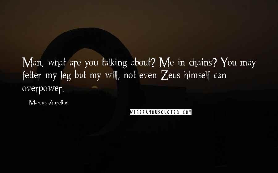 Marcus Aurelius Quotes: Man, what are you talking about? Me in chains? You may fetter my leg but my will, not even Zeus himself can overpower.