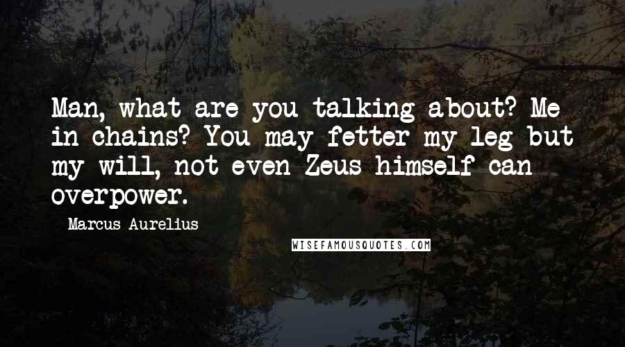 Marcus Aurelius Quotes: Man, what are you talking about? Me in chains? You may fetter my leg but my will, not even Zeus himself can overpower.