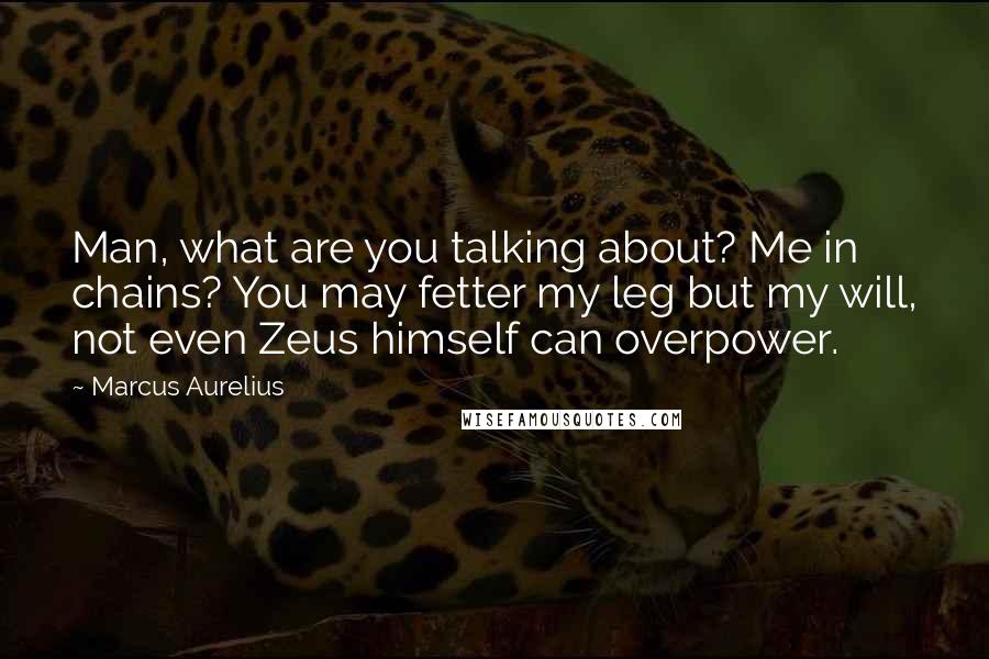 Marcus Aurelius Quotes: Man, what are you talking about? Me in chains? You may fetter my leg but my will, not even Zeus himself can overpower.