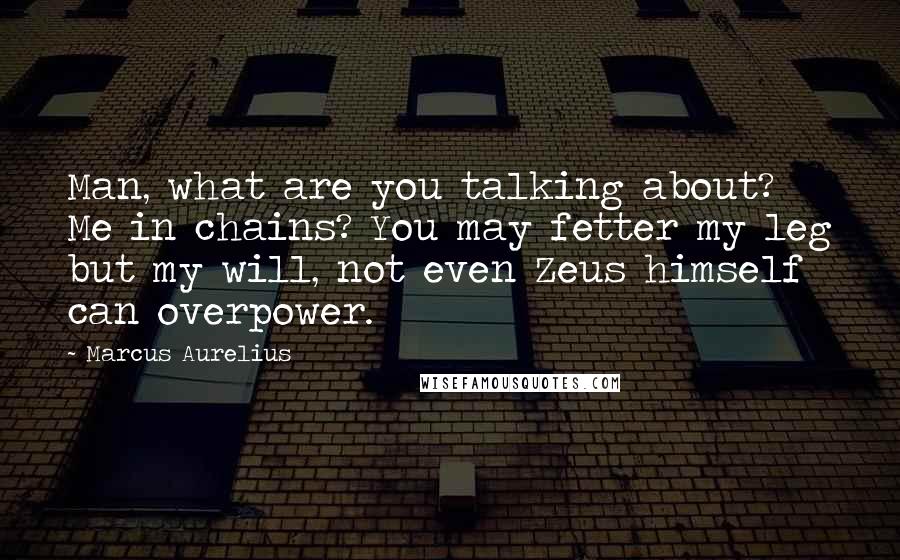 Marcus Aurelius Quotes: Man, what are you talking about? Me in chains? You may fetter my leg but my will, not even Zeus himself can overpower.