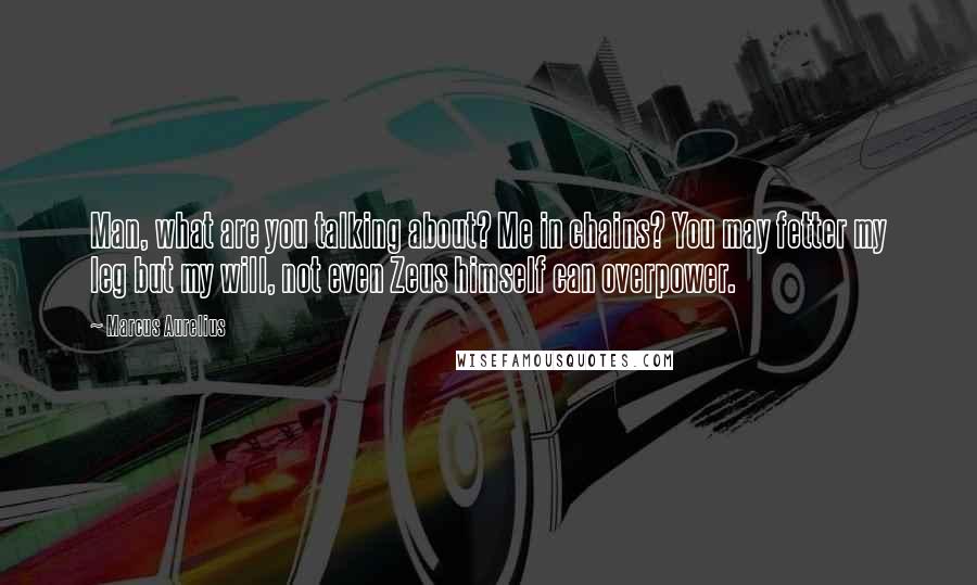 Marcus Aurelius Quotes: Man, what are you talking about? Me in chains? You may fetter my leg but my will, not even Zeus himself can overpower.