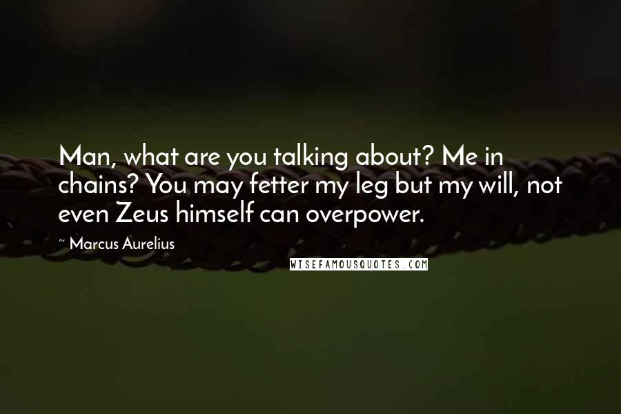 Marcus Aurelius Quotes: Man, what are you talking about? Me in chains? You may fetter my leg but my will, not even Zeus himself can overpower.