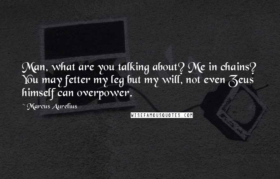 Marcus Aurelius Quotes: Man, what are you talking about? Me in chains? You may fetter my leg but my will, not even Zeus himself can overpower.