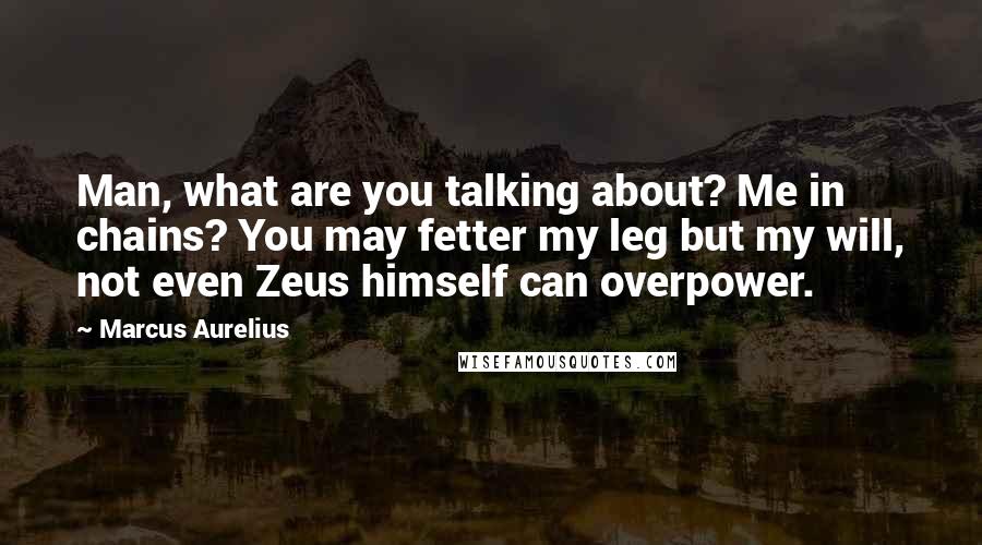 Marcus Aurelius Quotes: Man, what are you talking about? Me in chains? You may fetter my leg but my will, not even Zeus himself can overpower.