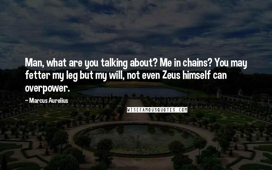 Marcus Aurelius Quotes: Man, what are you talking about? Me in chains? You may fetter my leg but my will, not even Zeus himself can overpower.