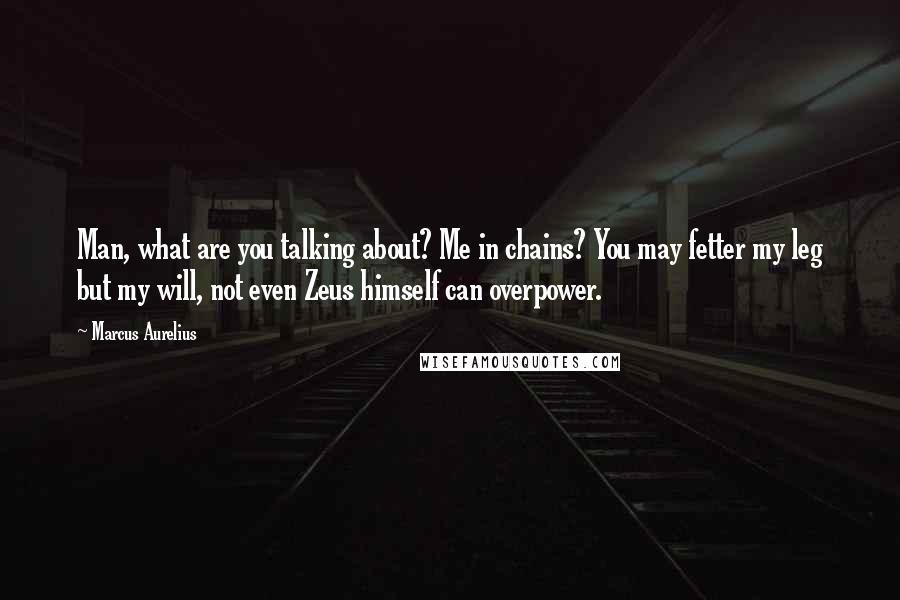 Marcus Aurelius Quotes: Man, what are you talking about? Me in chains? You may fetter my leg but my will, not even Zeus himself can overpower.