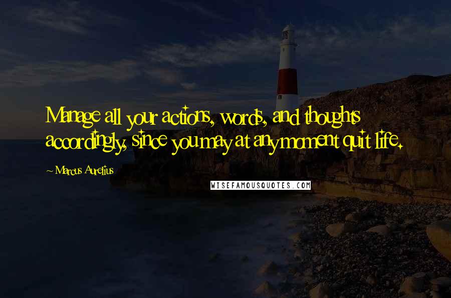 Marcus Aurelius Quotes: Manage all your actions, words, and thoughts accordingly, since you may at any moment quit life.