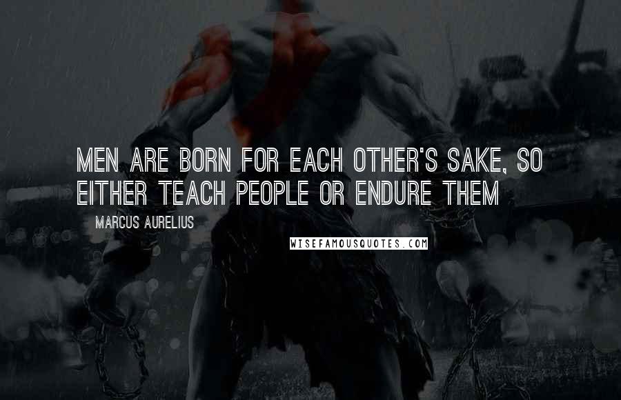 Marcus Aurelius Quotes: Men are born for each other's sake, so either teach people or endure them