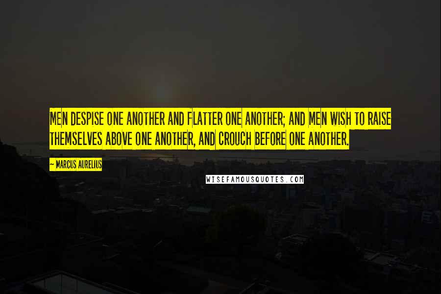Marcus Aurelius Quotes: Men despise one another and flatter one another; and men wish to raise themselves above one another, and crouch before one another.