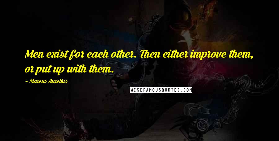 Marcus Aurelius Quotes: Men exist for each other. Then either improve them, or put up with them.