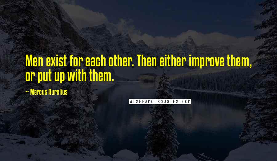 Marcus Aurelius Quotes: Men exist for each other. Then either improve them, or put up with them.