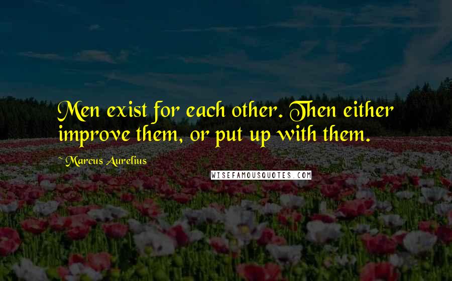 Marcus Aurelius Quotes: Men exist for each other. Then either improve them, or put up with them.