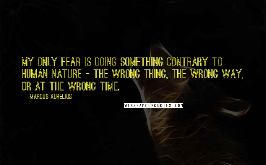 Marcus Aurelius Quotes: My only fear is doing something contrary to human nature - the wrong thing, the wrong way, or at the wrong time.