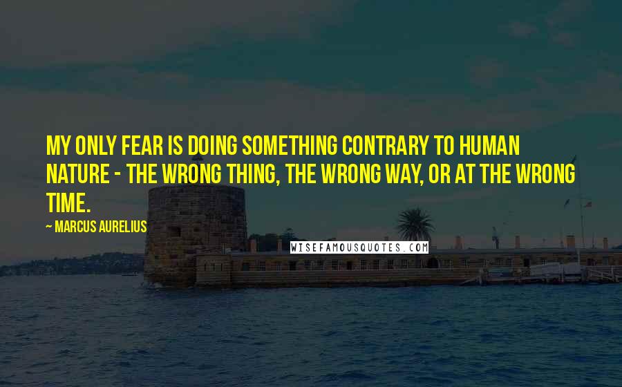 Marcus Aurelius Quotes: My only fear is doing something contrary to human nature - the wrong thing, the wrong way, or at the wrong time.