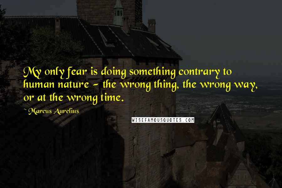 Marcus Aurelius Quotes: My only fear is doing something contrary to human nature - the wrong thing, the wrong way, or at the wrong time.