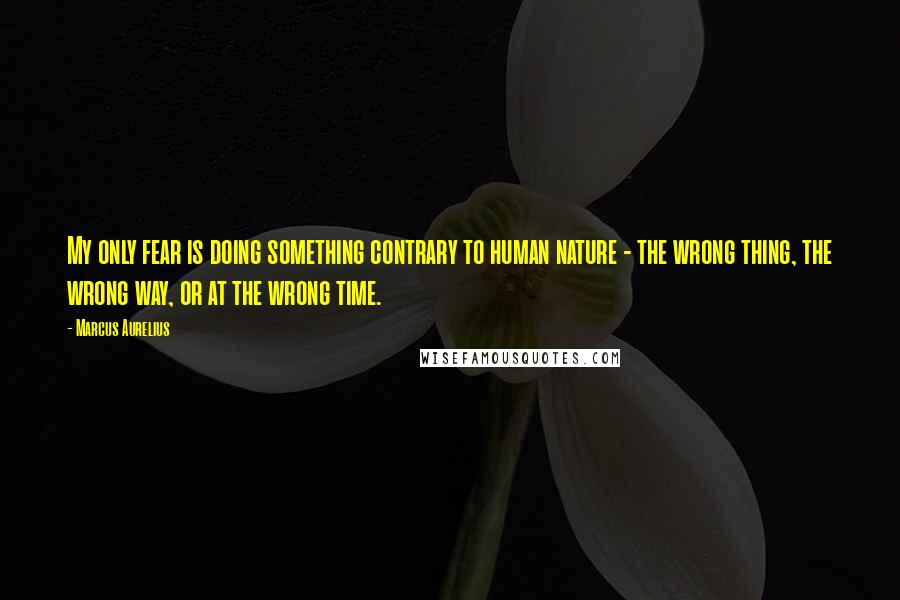 Marcus Aurelius Quotes: My only fear is doing something contrary to human nature - the wrong thing, the wrong way, or at the wrong time.