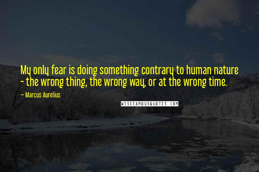 Marcus Aurelius Quotes: My only fear is doing something contrary to human nature - the wrong thing, the wrong way, or at the wrong time.