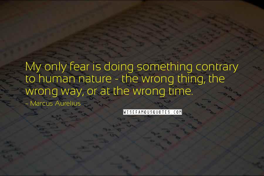 Marcus Aurelius Quotes: My only fear is doing something contrary to human nature - the wrong thing, the wrong way, or at the wrong time.