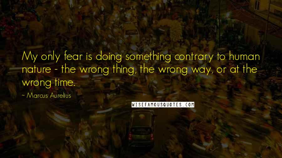 Marcus Aurelius Quotes: My only fear is doing something contrary to human nature - the wrong thing, the wrong way, or at the wrong time.