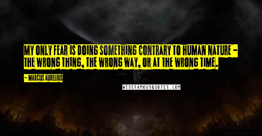 Marcus Aurelius Quotes: My only fear is doing something contrary to human nature - the wrong thing, the wrong way, or at the wrong time.