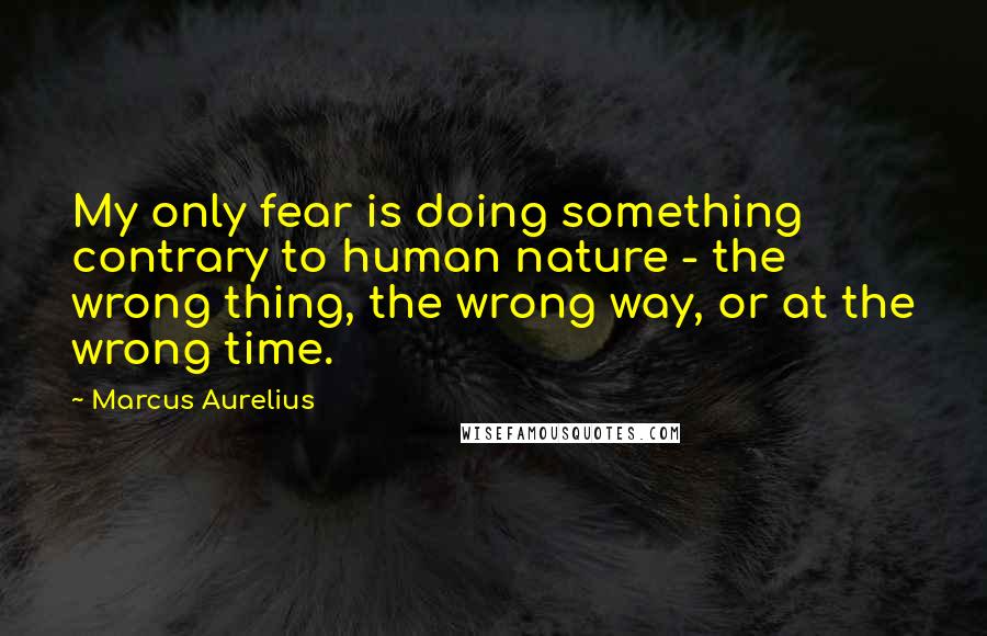 Marcus Aurelius Quotes: My only fear is doing something contrary to human nature - the wrong thing, the wrong way, or at the wrong time.