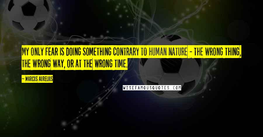 Marcus Aurelius Quotes: My only fear is doing something contrary to human nature - the wrong thing, the wrong way, or at the wrong time.