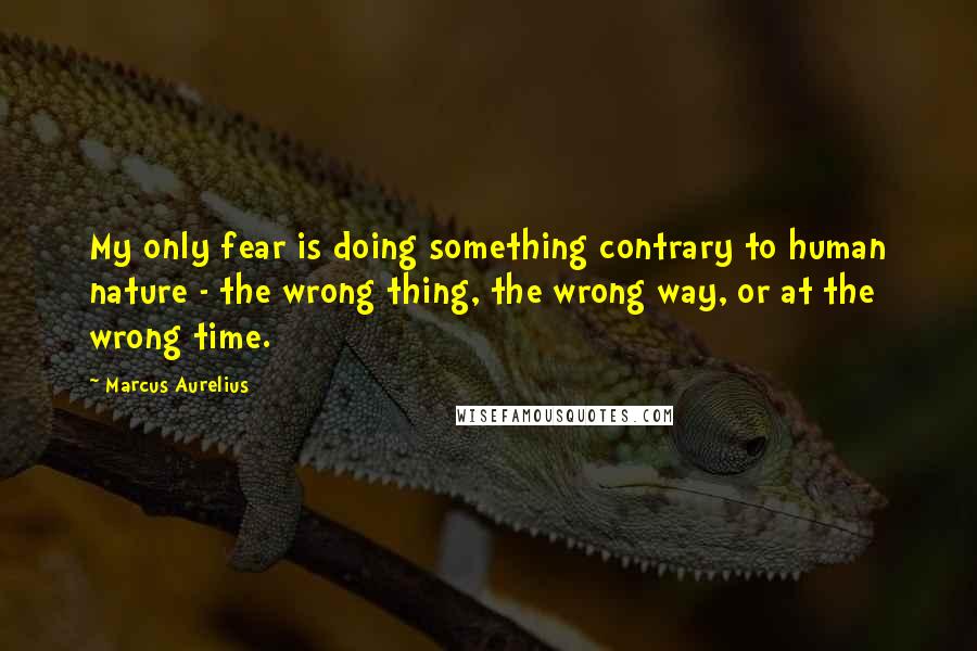 Marcus Aurelius Quotes: My only fear is doing something contrary to human nature - the wrong thing, the wrong way, or at the wrong time.