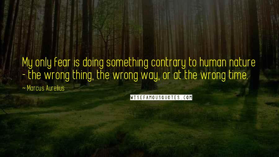 Marcus Aurelius Quotes: My only fear is doing something contrary to human nature - the wrong thing, the wrong way, or at the wrong time.