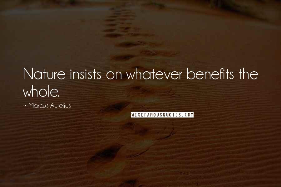Marcus Aurelius Quotes: Nature insists on whatever benefits the whole.