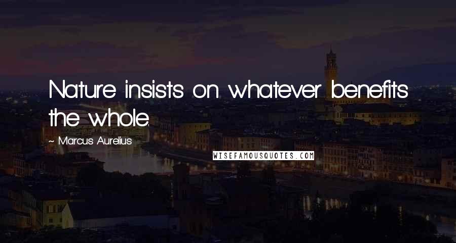 Marcus Aurelius Quotes: Nature insists on whatever benefits the whole.