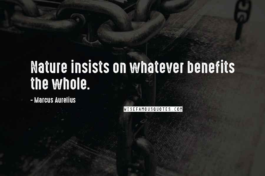 Marcus Aurelius Quotes: Nature insists on whatever benefits the whole.