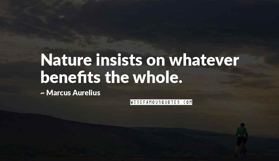 Marcus Aurelius Quotes: Nature insists on whatever benefits the whole.