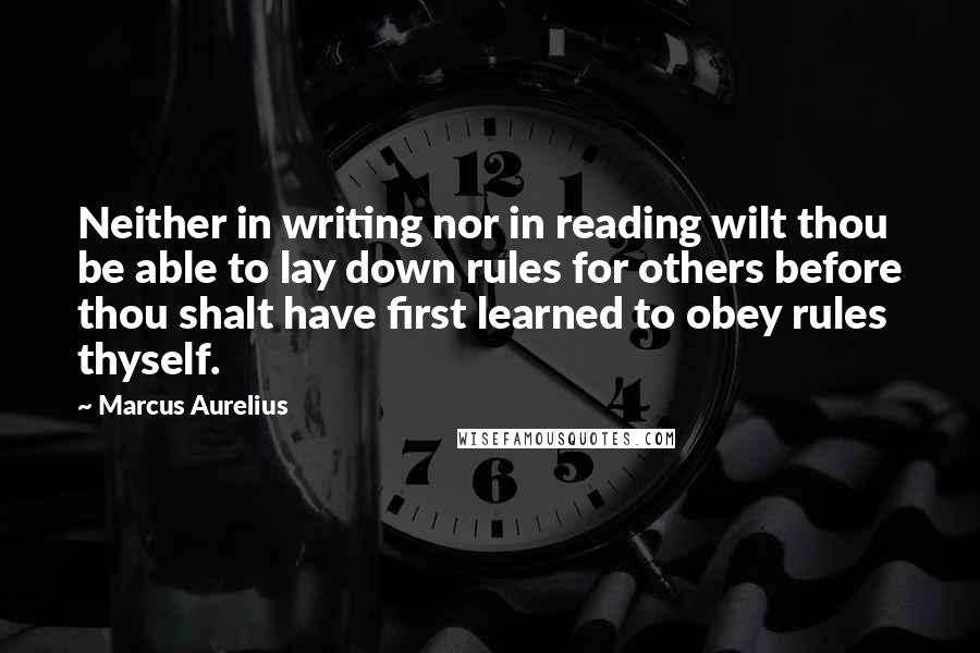 Marcus Aurelius Quotes: Neither in writing nor in reading wilt thou be able to lay down rules for others before thou shalt have first learned to obey rules thyself.