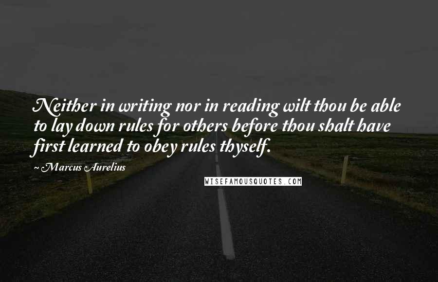 Marcus Aurelius Quotes: Neither in writing nor in reading wilt thou be able to lay down rules for others before thou shalt have first learned to obey rules thyself.