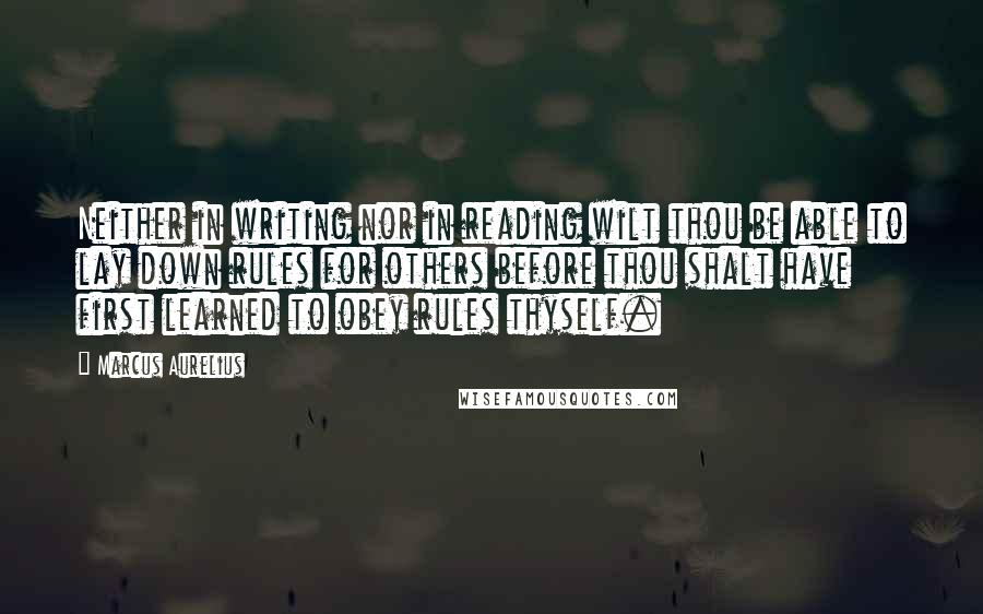 Marcus Aurelius Quotes: Neither in writing nor in reading wilt thou be able to lay down rules for others before thou shalt have first learned to obey rules thyself.