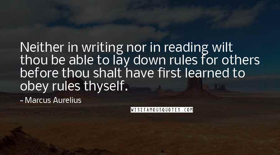 Marcus Aurelius Quotes: Neither in writing nor in reading wilt thou be able to lay down rules for others before thou shalt have first learned to obey rules thyself.