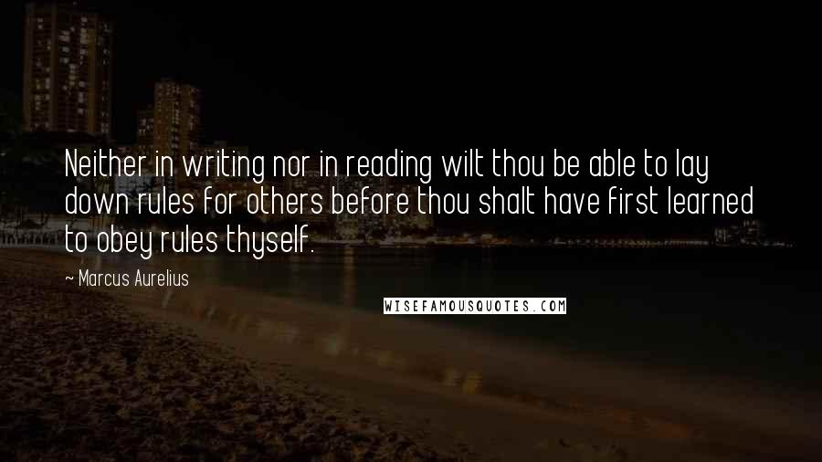 Marcus Aurelius Quotes: Neither in writing nor in reading wilt thou be able to lay down rules for others before thou shalt have first learned to obey rules thyself.
