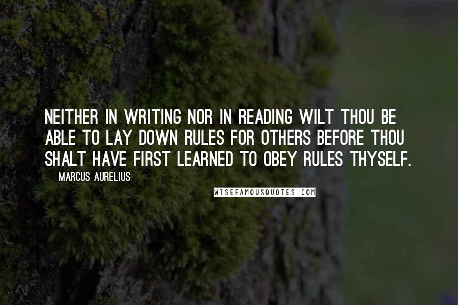 Marcus Aurelius Quotes: Neither in writing nor in reading wilt thou be able to lay down rules for others before thou shalt have first learned to obey rules thyself.