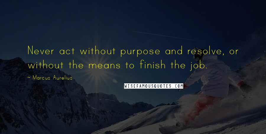 Marcus Aurelius Quotes: Never act without purpose and resolve, or without the means to finish the job.