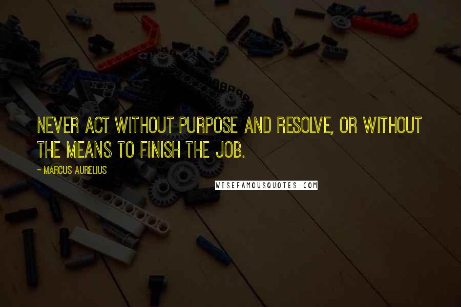 Marcus Aurelius Quotes: Never act without purpose and resolve, or without the means to finish the job.