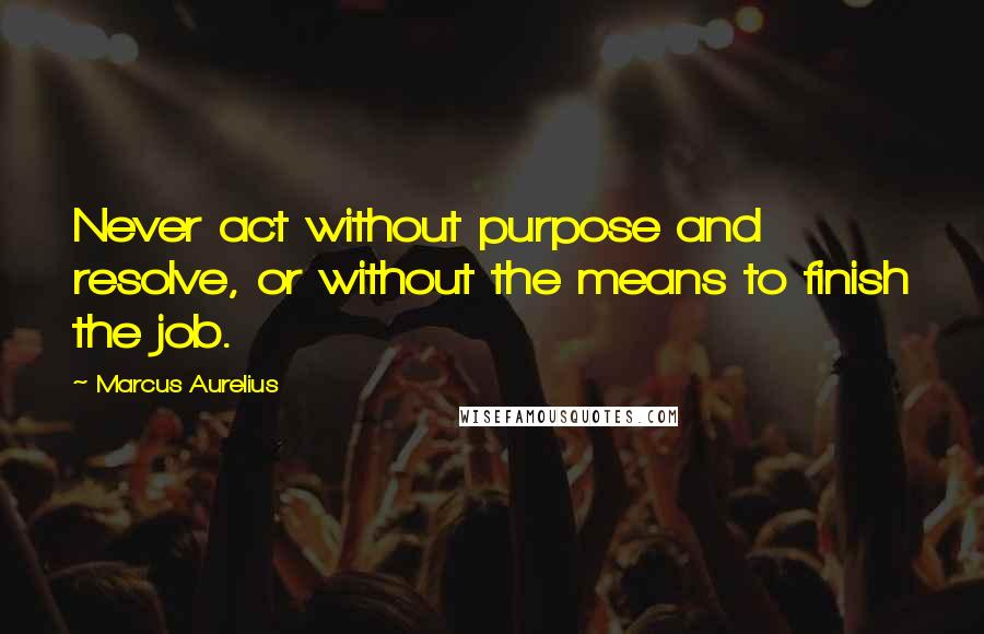 Marcus Aurelius Quotes: Never act without purpose and resolve, or without the means to finish the job.